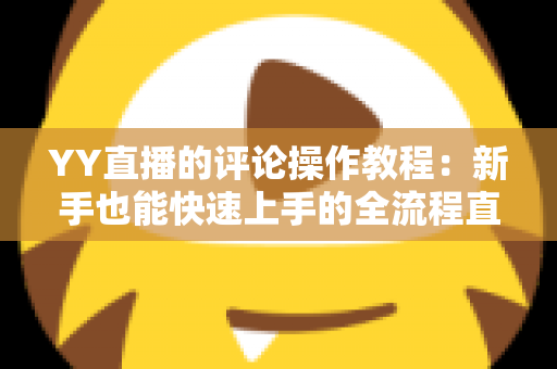 YY直播的评论操作教程：新手也能快速上手的全流程直播互动指南