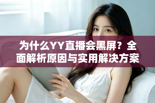 为什么YY直播会黑屏？全面解析原因与实用解决方案大全