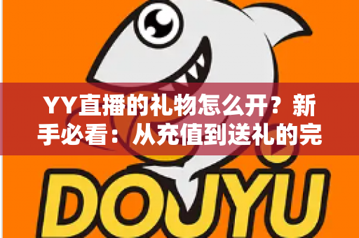 YY直播的礼物怎么开?新手必看:从充值到送礼的完整开启攻略 YY直播的礼物怎么开?新手必看:从充值到送礼的完整开启攻略