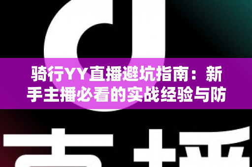 骑行YY直播避坑指南：新手主播必看的实战经验与防踩坑全攻略