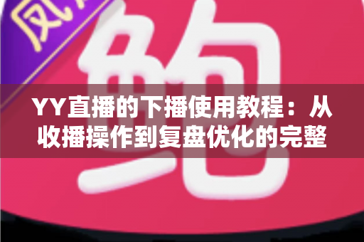 YY直播的下播使用教程:从收播操作到复盘优化的完整指南 YY直播的下播使用教程:从收播操作到复盘优化的完整指南