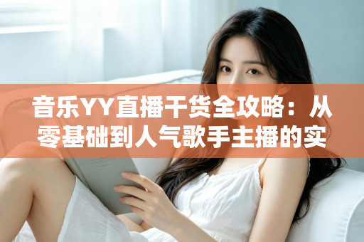 音乐YY直播干货全攻略：从零基础到人气歌手主播的实战成长指南