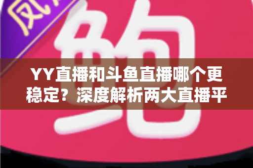 YY直播和斗鱼直播哪个更稳定？深度解析两大直播平台的稳定性表现与选择建议