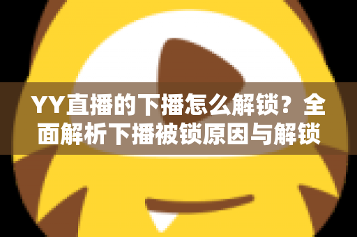YY直播的下播怎么解锁？全面解析下播被锁原因与解锁实操指南