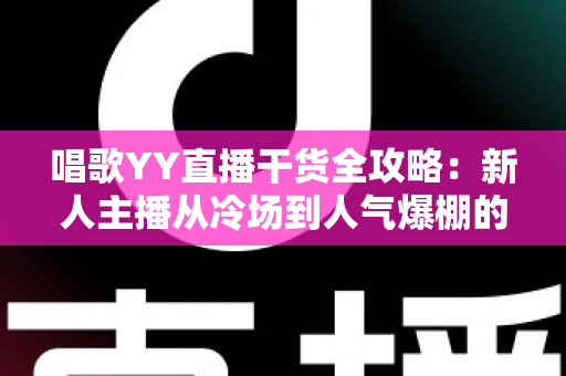 唱歌YY直播干货全攻略：新人主播从冷场到人气爆棚的实战秘籍