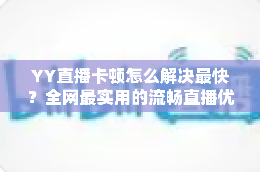 YY直播卡顿怎么解决最快？全网最实用的流畅直播优化攻略