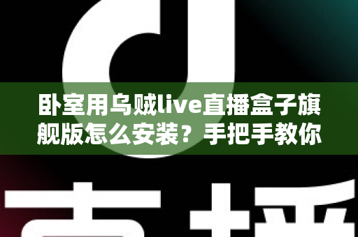 卧室用乌贼live直播盒子旗舰版怎么安装?手把手教你从开箱到观影的完整安装指南 卧室用乌贼live直播盒子旗舰版怎么安装?手把手教你从开箱到观影的完整安装指南