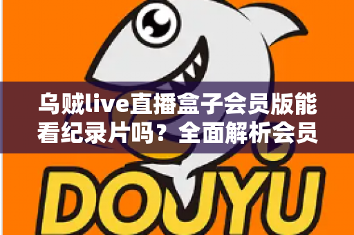 乌贼live直播盒子会员版能看纪录片吗？全面解析会员权益、纪录片资源与观看指南
