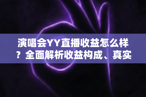 演唱会YY直播收益怎么样？全面解析收益构成、真实收入水平与变现技巧
