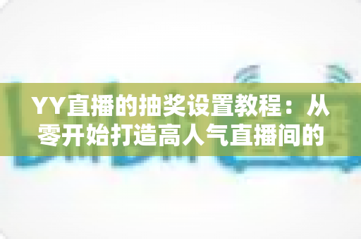 YY直播的抽奖设置教程:从零开始打造高人气直播间的完整攻略 YY直播的抽奖设置教程:从零开始打造高人气直播间的完整攻略