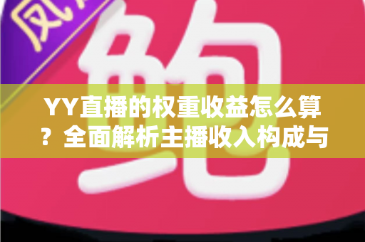YY直播的权重收益怎么算?全面解析主播收入构成与权重提升实用攻略 YY直播的权重收益怎么算?全面解析主播收入构成与权重提升实用攻略