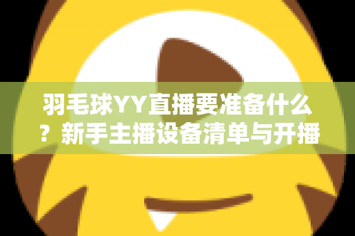 羽毛球YY直播要准备什么？新手主播设备清单与开播全攻略