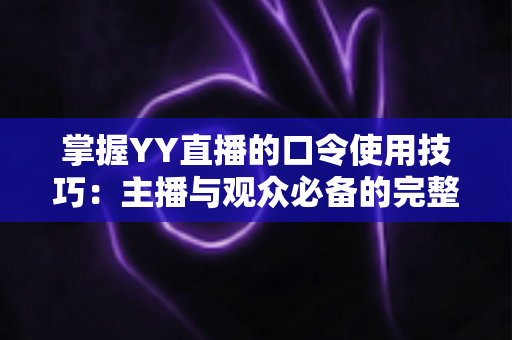 掌握YY直播的口令使用技巧：主播与观众必备的完整实战指南