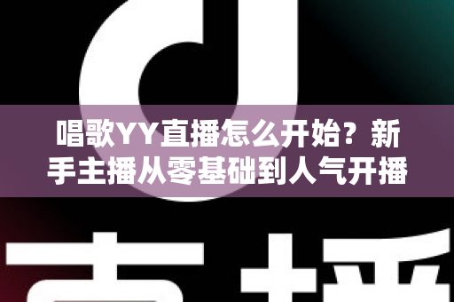 唱歌YY直播怎么开始？新手主播从零基础到人气开播的完整实战指南