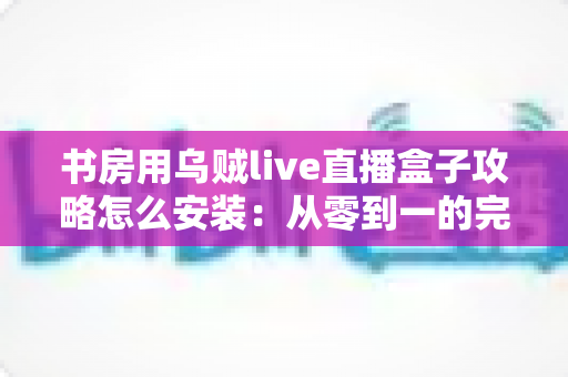 书房用乌贼live直播盒子攻略怎么安装:从零到一的完整安装与使用全指南 书房用乌贼live直播盒子攻略怎么安装:从零到一的完整安装与使用全指南