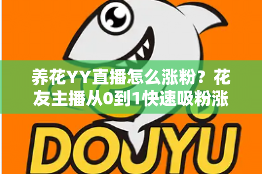养花YY直播怎么涨粉？花友主播从0到1快速吸粉涨粉的完整实战攻略