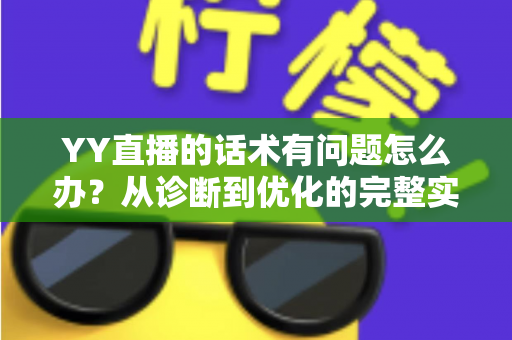 YY直播的话术有问题怎么办？从诊断到优化的完整实战指南