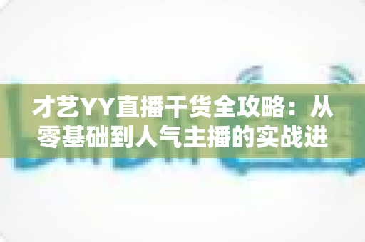 才艺YY直播干货全攻略：从零基础到人气主播的实战进阶指南