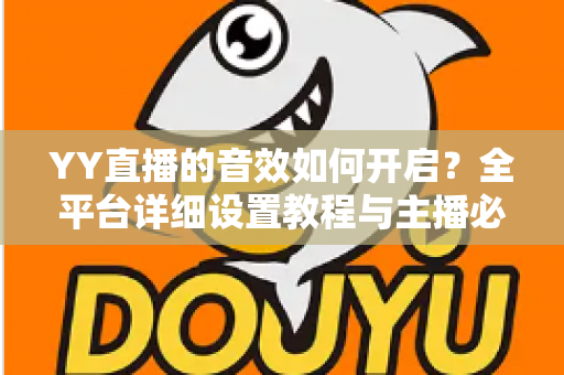 YY直播的音效如何开启?全平台详细设置教程与主播必备技巧一次掌握 YY直播的音效如何开启?全平台详细设置教程与主播必备技巧一次掌握