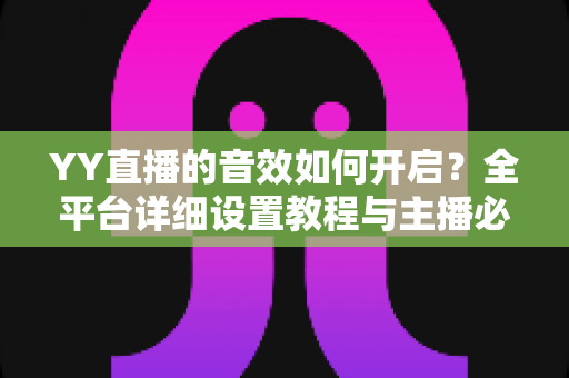 YY直播的音效如何开启?全平台详细设置教程与主播必备技巧一次掌握 YY直播的音效如何开启?全平台详细设置教程与主播必备技巧一次掌握