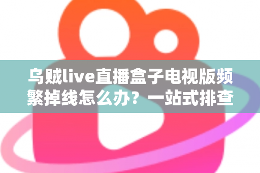 乌贼live直播盒子电视版频繁掉线怎么办？一站式排查与解决方案全攻略