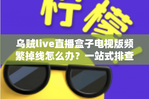 乌贼live直播盒子电视版频繁掉线怎么办？一站式排查与解决方案全攻略