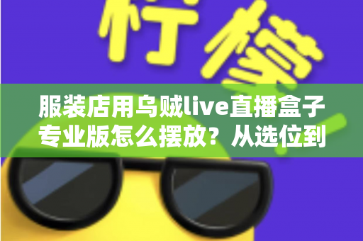 服装店用乌贼live直播盒子专业版怎么摆放？从选位到布景的完整实战指南