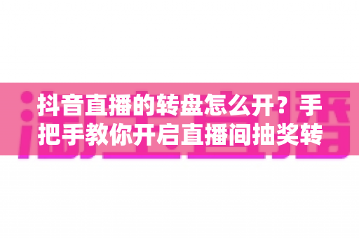抖音直播的转盘怎么开?手把手教你开启直播间抽奖转盘,快速提升人气与互动的完整攻略 抖音直播的转盘怎么开?手把手教你开启直播间抽奖转盘,快速提升人气与互动的完整攻略