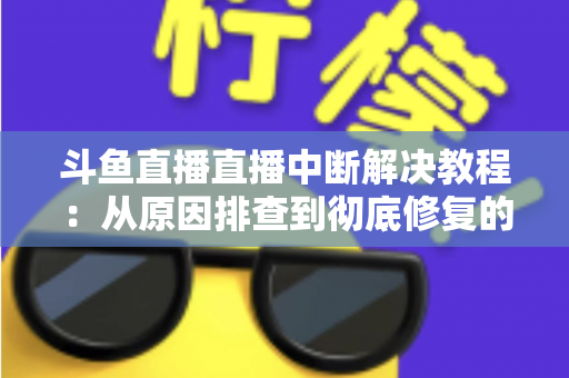 斗鱼直播直播中断解决教程：从原因排查到彻底修复的完整指南