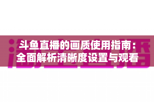 斗鱼直播的画质使用指南：全面解析清晰度设置与观看优化技巧