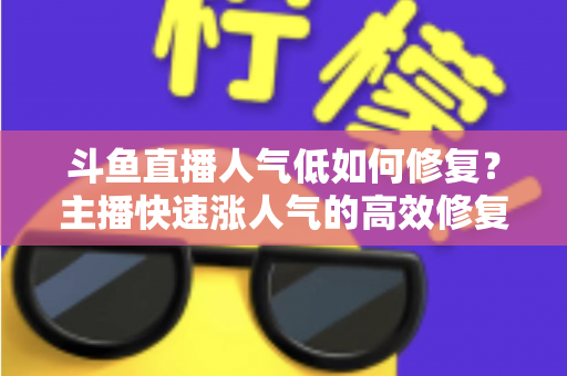 斗鱼直播人气低如何修复？主播快速涨人气的高效修复指南