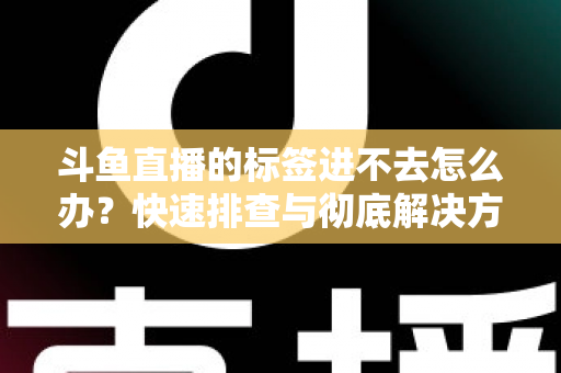 斗鱼直播的标签进不去怎么办？快速排查与彻底解决方案大全