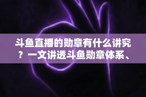斗鱼直播的勋章有什么讲究？一文讲透斗鱼勋章体系、升级攻略与背后门道