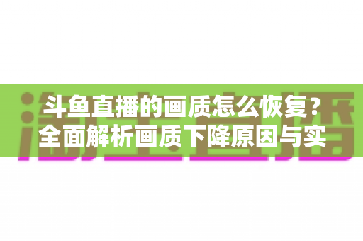 斗鱼直播的画质怎么恢复？全面解析画质下降原因与实用恢复技巧，助你畅享高清观播体验