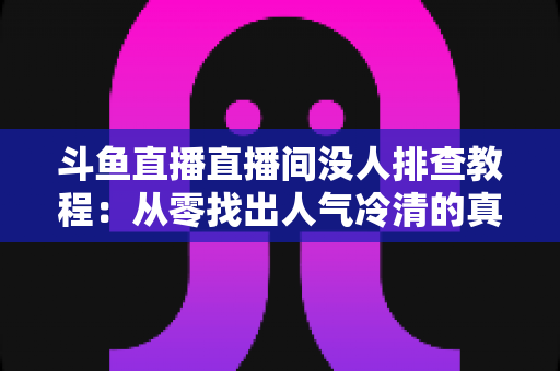 斗鱼直播直播间没人排查教程：从零找出人气冷清的真正原因并快速修复