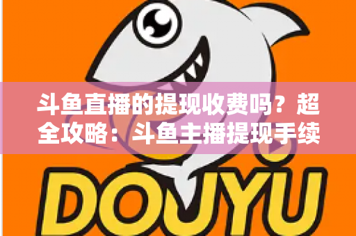 斗鱼直播的提现收费吗?超全攻略:斗鱼主播提现手续费、税费与到账流程一文读懂 斗鱼直播的提现收费吗?超全攻略:斗鱼主播提现手续费、税费与到账流程一文读懂
