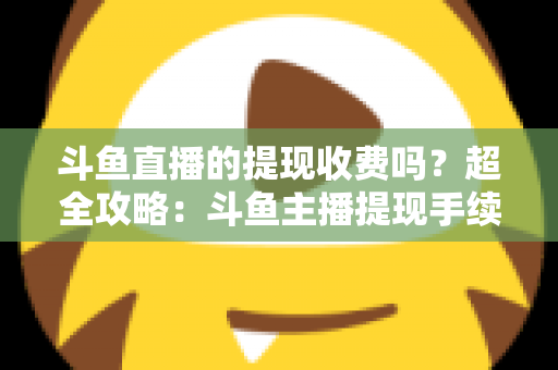 斗鱼直播的提现收费吗?超全攻略:斗鱼主播提现手续费、税费与到账流程一文读懂 斗鱼直播的提现收费吗?超全攻略:斗鱼主播提现手续费、税费与到账流程一文读懂