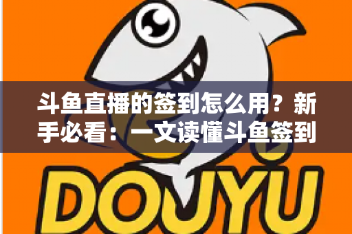 斗鱼直播的签到怎么用？新手必看：一文读懂斗鱼签到功能玩法与福利全攻略