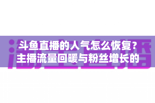 斗鱼直播的人气怎么恢复？主播流量回暖与粉丝增长的实战全攻略