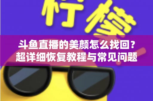 斗鱼直播的美颜怎么找回？超详细恢复教程与常见问题全解析