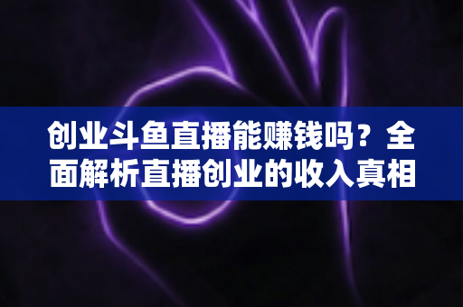 创业斗鱼直播能赚钱吗？全面解析直播创业的收入真相与实战攻略