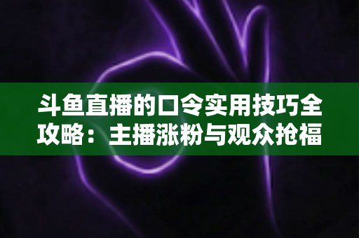 斗鱼直播的口令实用技巧全攻略:主播涨粉与观众抢福利必备的高效互动指南 斗鱼直播的口令实用技巧全攻略:主播涨粉与观众抢福利必备的高效互动指南