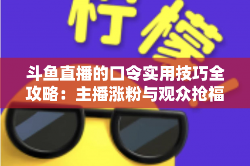 斗鱼直播的口令实用技巧全攻略：主播涨粉与观众抢福利必备的高效互动指南