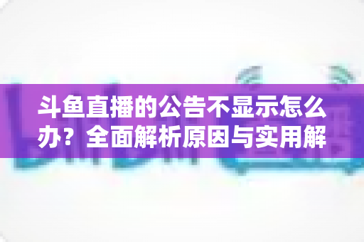 斗鱼直播的公告不显示怎么办？全面解析原因与实用解决方法指南