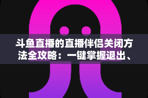 斗鱼直播的直播伴侣关闭方法全攻略:一键掌握退出、禁用与卸载完整教程 斗鱼直播的直播伴侣关闭方法全攻略:一键掌握退出、禁用与卸载完整教程