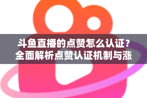 斗鱼直播的点赞怎么认证？全面解析点赞认证机制与涨粉实操指南