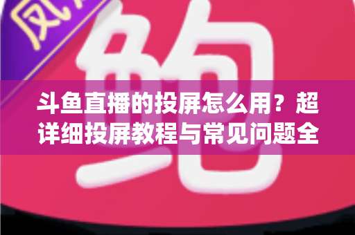 斗鱼直播的投屏怎么用?超详细投屏教程与常见问题全解析,大屏看直播So Easy! 斗鱼直播的投屏怎么用?超详细投屏教程与常见问题全解析,大屏看直播So Easy!