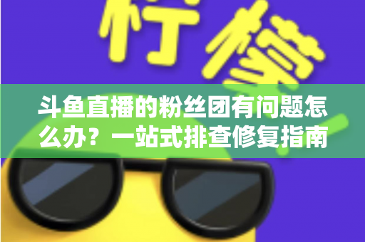 斗鱼直播的粉丝团有问题怎么办？一站式排查修复指南，快速找回你的粉丝牌与亲密度