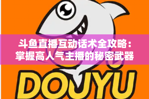 斗鱼直播互动话术全攻略:掌握高人气主播的秘密武器,让直播间人气暴涨的实用指南 斗鱼直播互动话术全攻略:掌握高人气主播的秘密武器,让直播间人气暴涨的实用指南
