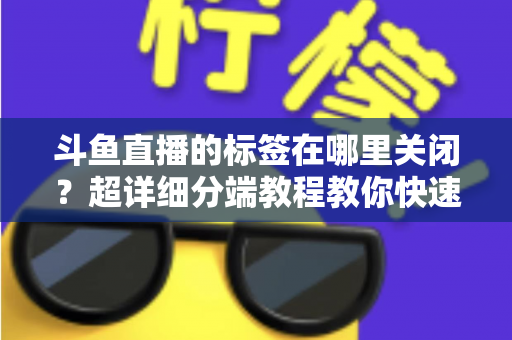 斗鱼直播的标签在哪里关闭?超详细分端教程教你快速隐藏个性化标签 斗鱼直播的标签在哪里关闭?超详细分端教程教你快速隐藏个性化标签